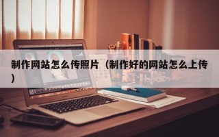 靖江制作网站怎么传照片（制作好的网站怎么上传）
