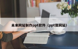 靖江未来网站制作ppt软件（ppt做网站）