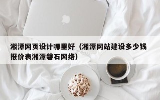 靖江湘潭网页设计哪里好（湘潭网站建设多少钱 报价表湘潭磐石网络）