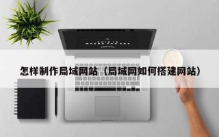 靖江怎样制作局域网站（局域网如何搭建网站）