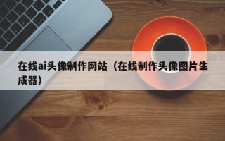 靖江在线ai头像制作网站（在线制作头像图片生成器）