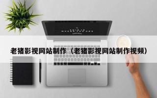 靖江老猪影视网站制作（老猪影视网站制作视频）