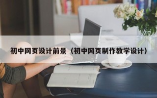 靖江初中网页设计前景（初中网页制作教学设计）